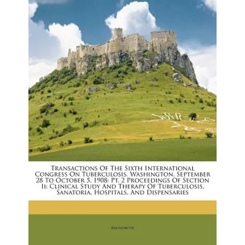 Transactions Of The Sixth International Congress On Tuberculosis. Washington, September 28 To October 5, 1908: Pt. 2 Proceedings Of Section Ii: Clinic