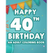 Happy 40th Birthday An Adult Coloring Book: Calming And Relaxing Coloring Pages, Activity Pages Of Happy And Cheerful Illustrations To Color