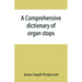 A comprehensive dictionary of organ stops: English and foreign, ancient and modern, practical, theoretical, historical, aesthetic, etymological, phone