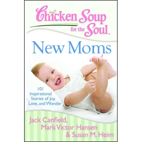 Chicken Soup for the Soul: New Moms: 101 Inspirational Stories of Joy, Love, and Wonder