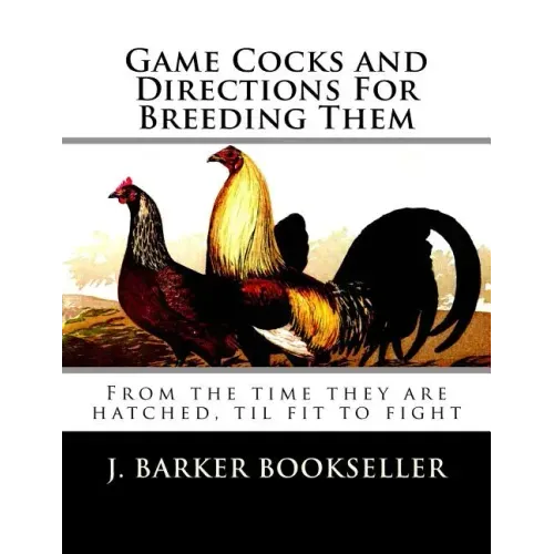 Game Cocks and Directions For Breeding Them: From the time they are hatched, til fit to fight