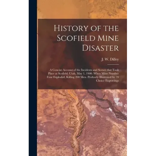 History of the Scofield Mine Disaster: A Concise Account of the Incidents and Scenes That Took Place at Scofield, Utah, May 1, 1900. When Mine Number