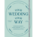 Your Wedding, Your Way: Destination Elopements, Intimate Ceremonies, and Other Nontraditional Nuptials: A Guide for the Modern Couple