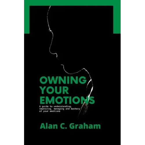 Owning Your Emotions: A guide to understanding, improving, managing and mastery of your emotions