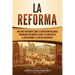 La Reforma: Una guía fascinante sobre la revolución religiosa provocada por Martín Lutero y su impacto en el cristianismo y la Iglesia occidental