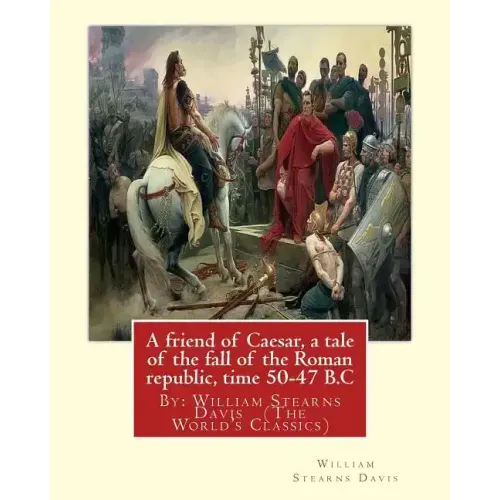 A friend of Caesar, a tale of the fall of the Roman republic, time 50-47 B.C: By: William Stearns Davis (The World's Classics)