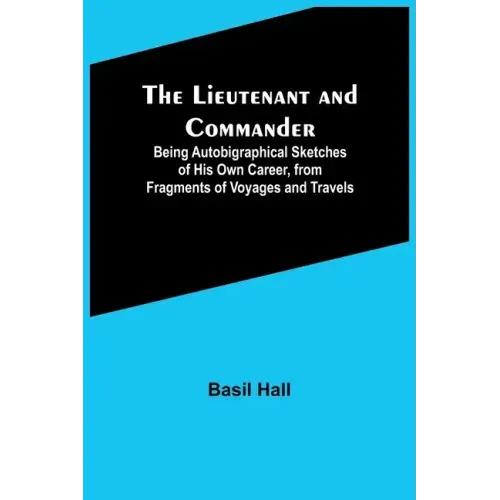 The Lieutenant and Commander; Being Autobigraphical Sketches of His Own Career, from Fragments of Voyages and Travels