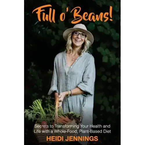 Full O' Beans!: Secrets to Transforming Your Health and Life with a Whole-Food, Plant-Based Diet