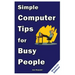 Simple Computer Tips for Busy People: Finish your work early with these powerful, easy-to-remember computer tips for non-techies like you!
