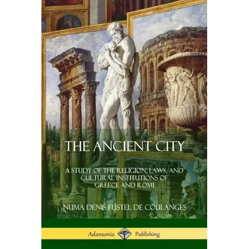 The Ancient City: A Study of the Religion, Laws, and Cultural Institutions of Greece and Rome