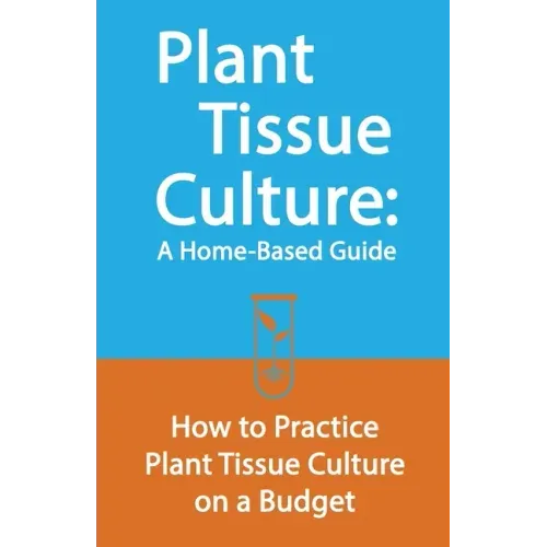 Plant Tissue Culture: A Home-Based Guide: How to Practice Plant Tissue Culture on a Budget
