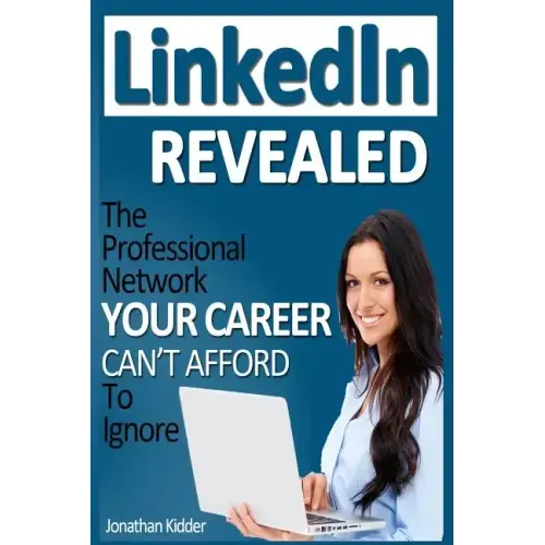 LinkedIn Revealed: The Professional Network Your Career Can't Afford To Ignore & The 15 Steps For Optimizing Your LinkedIn Profile