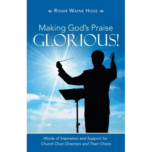 Making God's Praise Glorious!: Words of Inspiration and Support for Church Choir Directors and Their Choirs