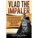 Vlad the Impaler: A Captivating Guide to How Vlad III Dracula Became One of the Most Crucial Rulers of Wallachia and His Impact on the H