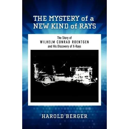 The Mystery of a New Kind of Rays: The Story of Wilhelm Conrad Roentgen and His Discovery of X-Rays