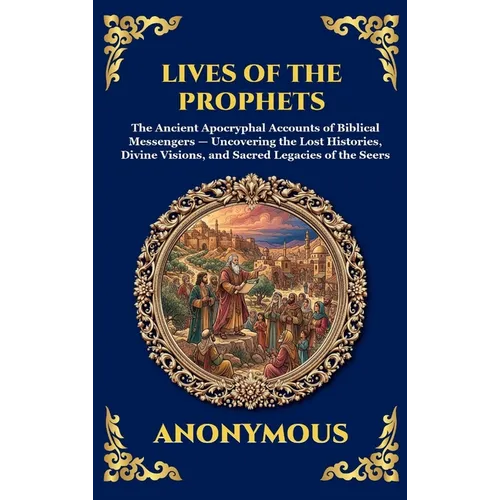 Lives of the Prophets: The Ancient Apocryphal Accounts of Biblical Messengers - Uncovering the Lost Histories, Divine Visions, and Sacred Legacies of