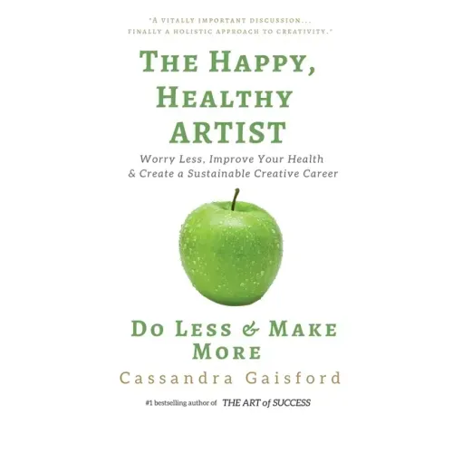 The Happy, Healthy Artist: Worry Less, Improve Your Health & Create a Sustainable Creative Career