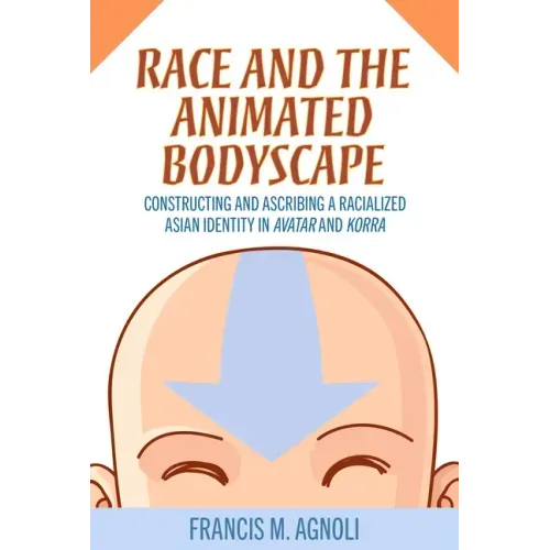Race and the Animated Bodyscape: Constructing and Ascribing a Racialized Asian Identity in Avatar and Korra