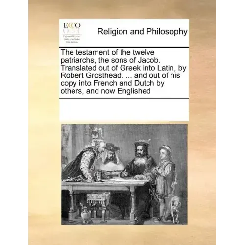 The Testament of the Twelve Patriarchs, the Sons of Jacob. Translated Out of Greek Into Latin, by Robert Grosthead. ... and Out of His Copy Into Frenc