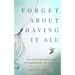 Forget About Having It All: The Midlife Woman's Guide to Creating the Life you Want