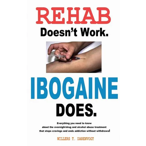 Rehab Doesn't Work - Ibogaine Does: The overnight drug and alcohol abuse treatment that stops cravings and ends addiction without withdrawal