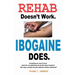 Rehab Doesn't Work - Ibogaine Does: The overnight drug and alcohol abuse treatment that stops cravings and ends addiction without withdrawal