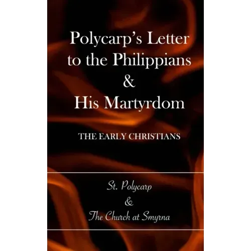 Polycarp's Letter to the Philippians & His Martyrdom: The Early Christians