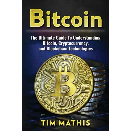 Bitcoin: The Ultimate Guide To Understanding Bitcoin, Cryptocurrency, and Blockchain Technologies