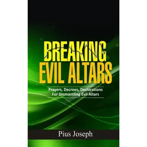 Breaking Evil Altars: Prayers, Decrees, Declarations for Dismantling Evil Altars