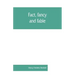 Fact, fancy, and fable; a new handbook for ready reference on subjects commonly omitted from cyclopaedias; comprising personal sobriquets, familiar ph