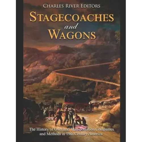 Stagecoaches and Wagons: The History of Overland Transportation Companies and Methods in 19th Century America