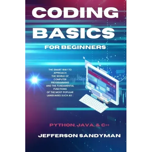 Coding Basics for Beginners: The Smart Way to Approach the World of Computer Programming and the Fundamental Functions of the Most Popular Languages S