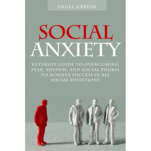 Social Anxiety: Ultimate Guide to Overcoming Fear, Shyness, and Social Phobia to Achieve Success in All Social Situations