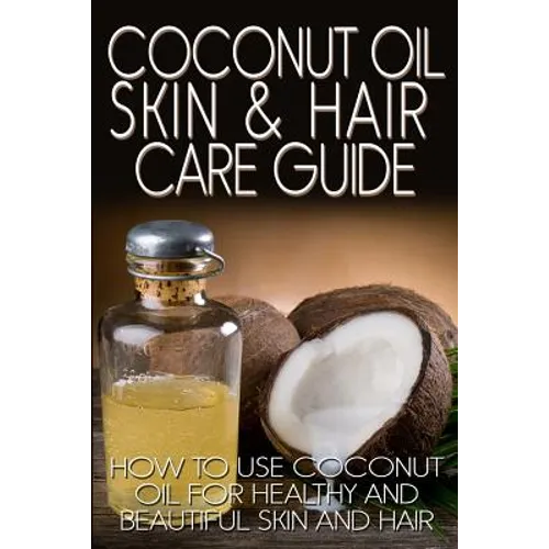 Coconut Oil Skin & Hair Care Guide: How to Use Coconut Oil for Healthy and Beautiful Skin and Hair