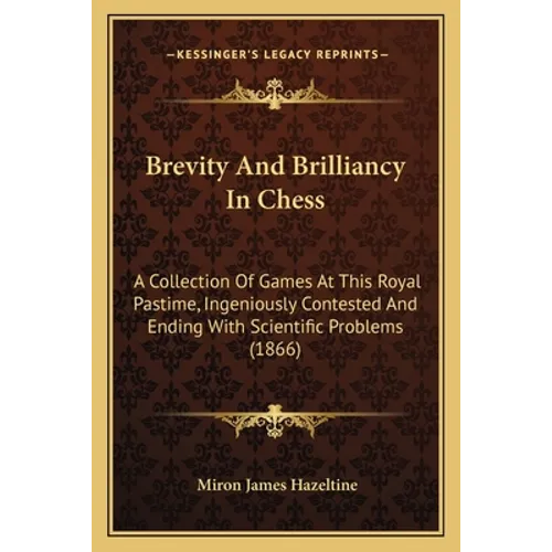 Brevity And Brilliancy In Chess: A Collection Of Games At This Royal Pastime, Ingeniously Contested And Ending With Scientific Problems (1866)