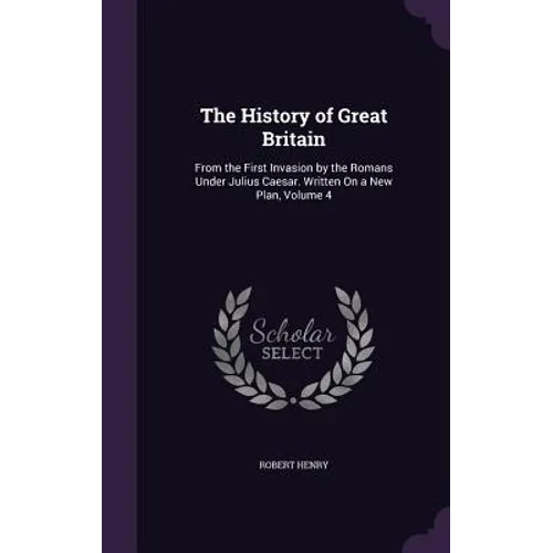The History of Great Britain: From the First Invasion by the Romans Under Julius Caesar. Written On a New Plan, Volume 4