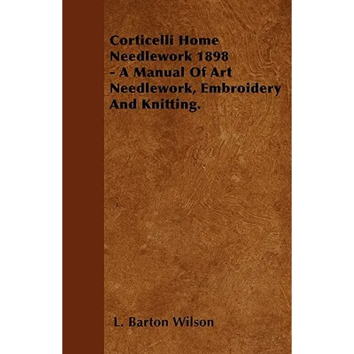 Corticelli Home Needlework 1898 - A Manual Of Art Needlework, Embroidery And Knitting.