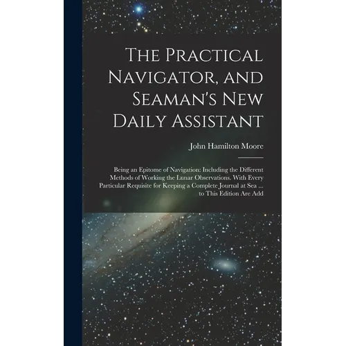 The Practical Navigator, and Seaman's New Daily Assistant: Being an Epitome of Navigation: Including the Different Methods of Working the Lunar Observ
