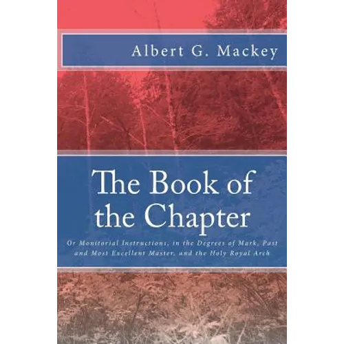 The Book of the Chapter: Or Monitorial Instructions, in the Degrees of Mark, Past and Most Excellent Master, and the Holy Royal Arch