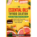 Essential Oils and Thyroid: The Essential Oils Thyroid Solution: Chronic Fatigue? Weight Gain? Brain Fog? Get Relief with Essential Oils to Help H