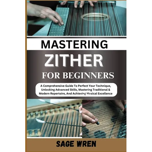 Master Playing Zither for Beginner: A Comprehensive Guide To Perfect Your Technique, Unlocking Advanced Skills, Mastering Traditional & Modern Reperto