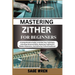 Master Playing Zither for Beginner: A Comprehensive Guide To Perfect Your Technique, Unlocking Advanced Skills, Mastering Traditional & Modern Reperto