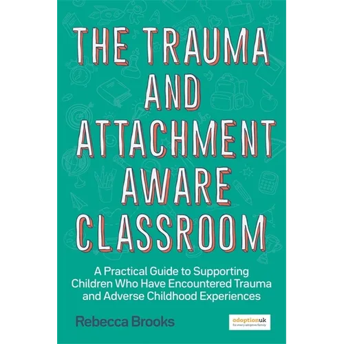 The Trauma and Attachment-Aware Classroom: A Practical Guide to Supporting Children Who Have Encountered Trauma and Adverse Childhood Experiences