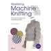 Mastering Machine Knitting: From the Thread to the Finished Garment. Updated and Revised New Edition