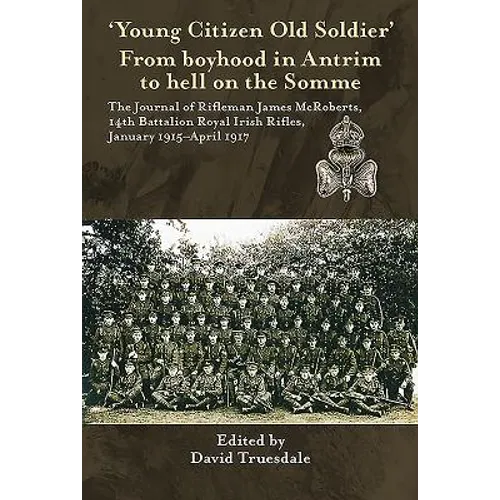 'Young Citizen Old Soldier'. from Boyhood in Antrim to Hell on the Somme: The Journal of Rifleman James McRoberts, 14th Battalion Royal Irish Rifles,