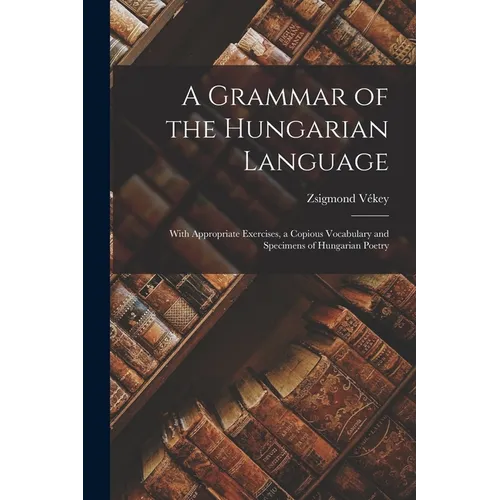 A Grammar of the Hungarian Language; With Appropriate Exercises, a Copious Vocabulary and Specimens of Hungarian Poetry