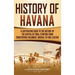 History of Havana: A Captivating Guide to the History of the Capital of Cuba, Starting from Christopher Columbus' Arrival to Fidel Castro