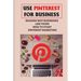 Use Pinterest For Business: Reasons Why Businesses Like Yours Need To Start Pinterest Marketing: Generate Engagement Online