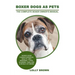 Boxer Dogs as Pets: Boxer Dogs Characteristics, Health, Diet, Breeding, Types, Showing, Care and a whole lot more! The Complete Boxer Owner's Manual