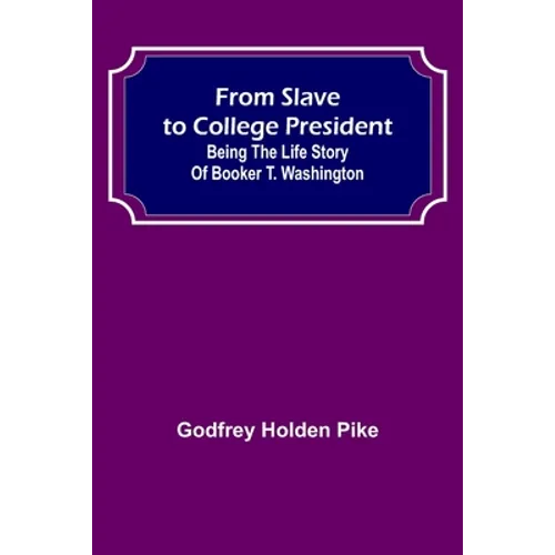 From Slave to College President: Being the Life Story of Booker T. Washington